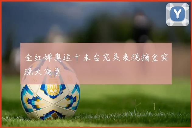 全红婵奥运十米台完美表现摘金实现大满贯