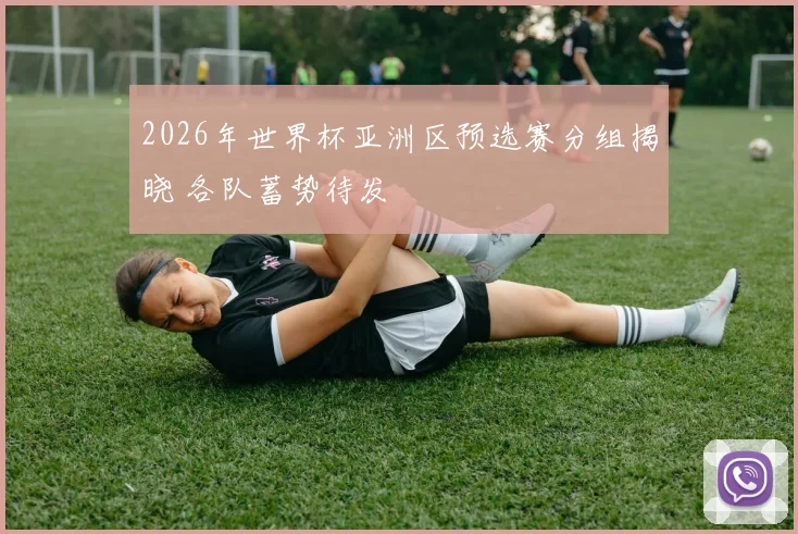 2026年世界杯亚洲区预选赛分组揭晓 各队蓄势待发