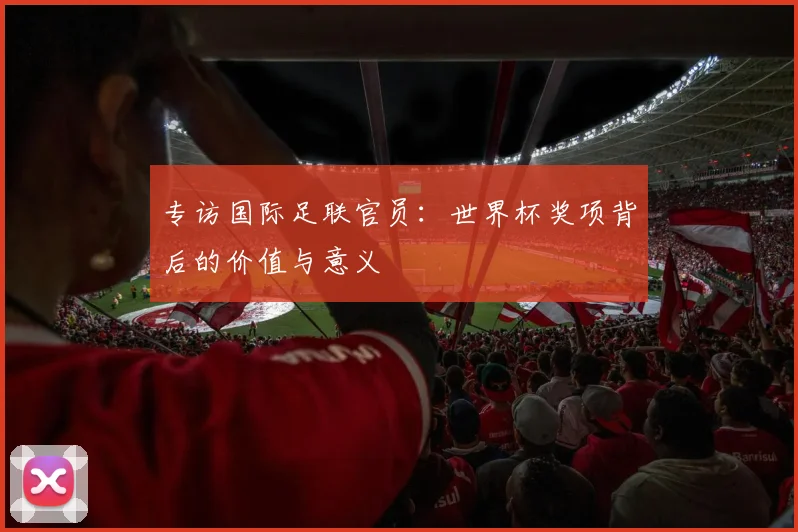 专访国际足联官员：世界杯奖项背后的价值与意义