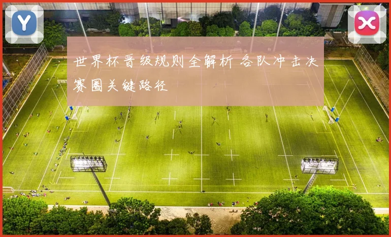 世界杯晋级规则全解析 各队冲击决赛圈关键路径