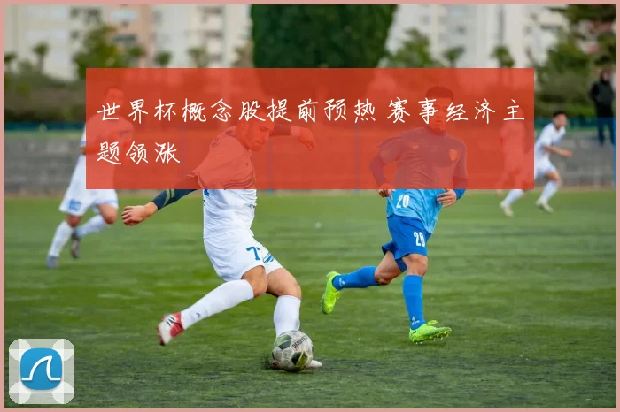 世界杯概念股提前预热 赛事经济主题领涨