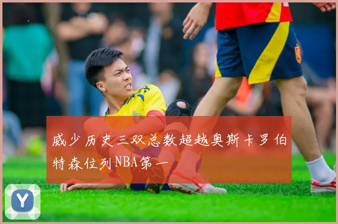 威少历史三双总数超越奥斯卡罗伯特森位列NBA第一