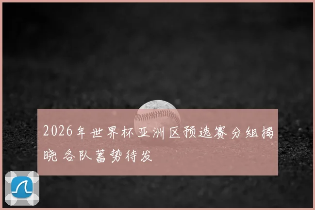 2026年世界杯亚洲区预选赛分组揭晓 各队蓄势待发