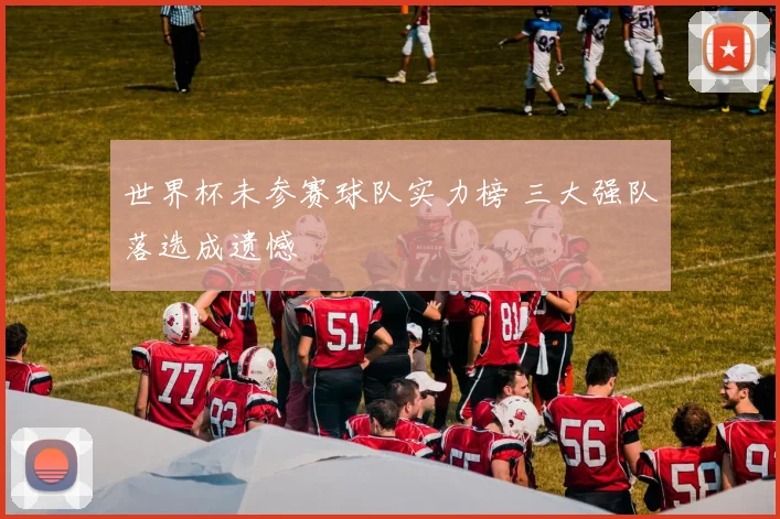 世界杯未参赛球队实力榜 三大强队落选成遗憾