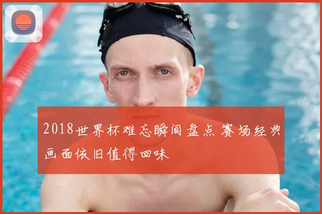 2018世界杯难忘瞬间盘点 赛场经典画面依旧值得回味